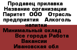 Продавец прилавка › Название организации ­ Паритет, ООО › Отрасль предприятия ­ Алкоголь, напитки › Минимальный оклад ­ 21 000 - Все города Работа » Вакансии   . Ивановская обл.